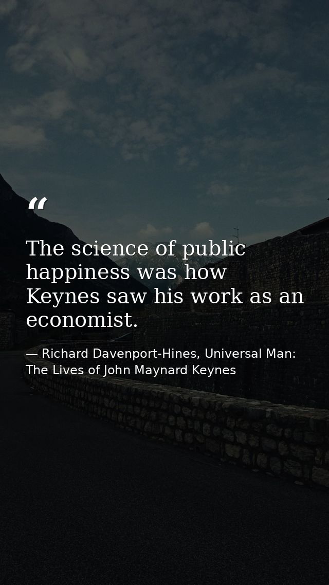 The science of public happiness was how Keynes saw his work as an economist. — Richard Davenport-Hines, Universal Man: The Lives of John Maynard Keynes