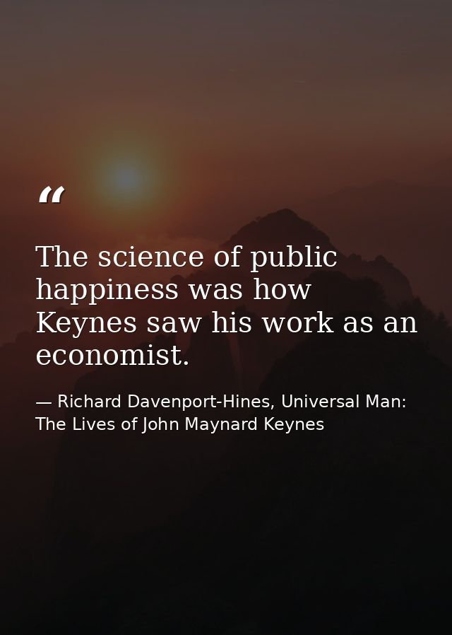 The science of public happiness was how Keynes saw his work as an economist. — Richard Davenport-Hines, Universal Man: The Lives of John Maynard Keynes