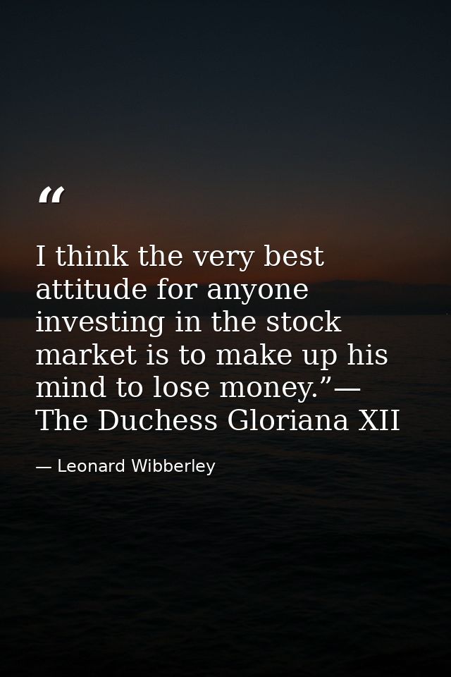 I think the very best attitude for anyone investing in the stock market is to make up his mind to lose money.”— The Duch — Leonard Wibberley