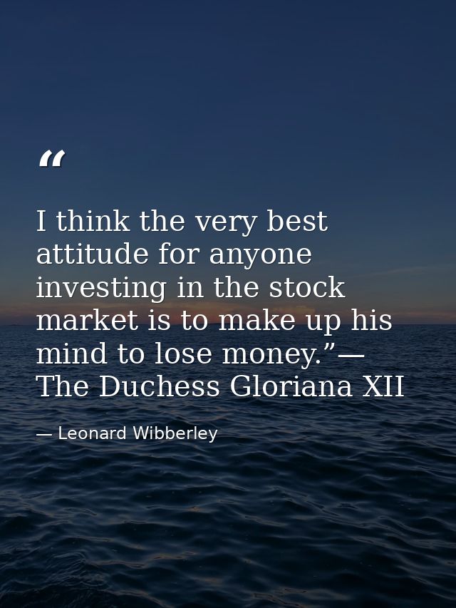 I think the very best attitude for anyone investing in the stock market is to make up his mind to lose money.”— The Duch — Leonard Wibberley
