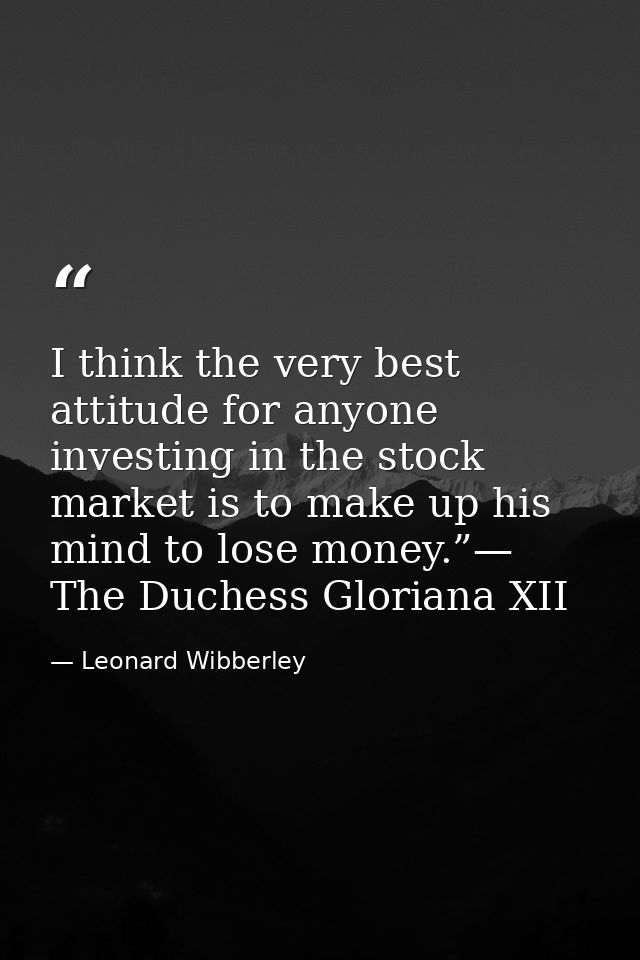 I think the very best attitude for anyone investing in the stock market is to make up his mind to lose money.”— The Duch — Leonard Wibberley