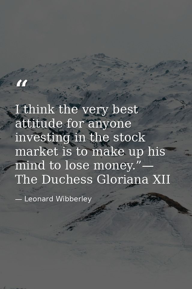 I think the very best attitude for anyone investing in the stock market is to make up his mind to lose money.”— The Duch — Leonard Wibberley