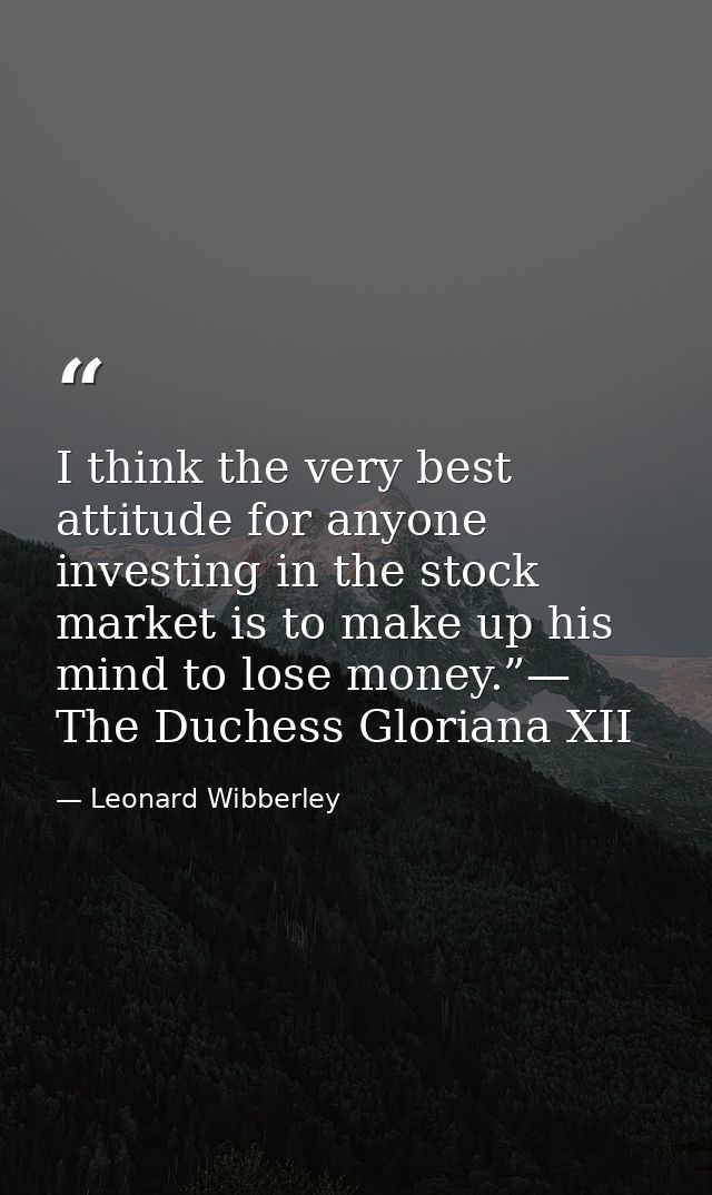I think the very best attitude for anyone investing in the stock market is to make up his mind to lose money.”— The Duch — Leonard Wibberley