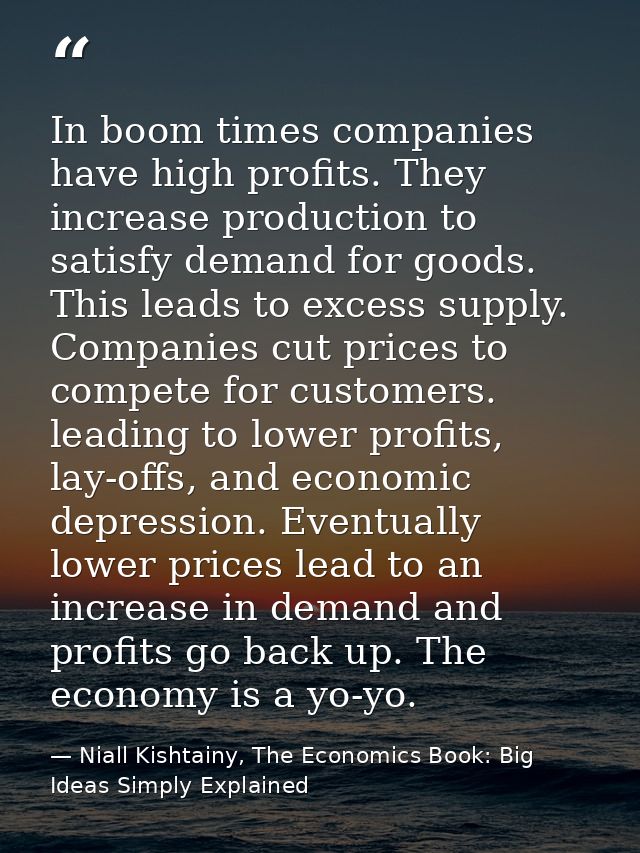 In boom times companies have high profits. They increase production to satisfy demand for goods. This leads to excess su — Niall Kishtainy, The Economics Book: Big Ideas Simply Explained