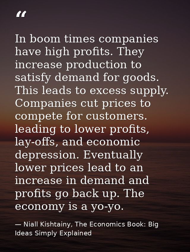 In boom times companies have high profits. They increase production to satisfy demand for goods. This leads to excess su — Niall Kishtainy, The Economics Book: Big Ideas Simply Explained