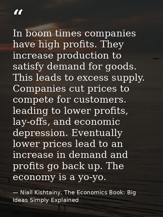 In boom times companies have high profits. They increase production to satisfy demand for goods. This leads to excess su — Niall Kishtainy, The Economics Book: Big Ideas Simply Explained