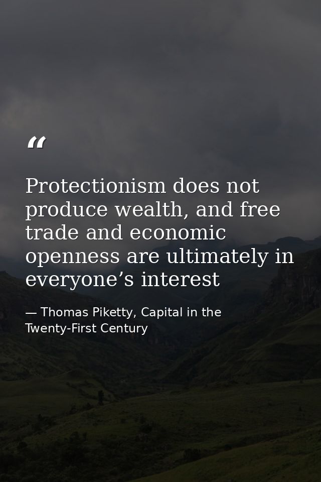 Protectionism does not produce wealth, and free trade and economic openness are ultimately in everyone’s interest — Thomas Piketty, Capital in the Twenty-First Century