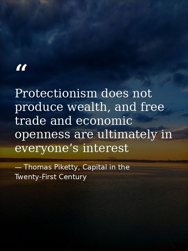 Protectionism does not produce wealth, and free trade and economic openness are ultimately in everyone’s interest — Thomas Piketty, Capital in the Twenty-First Century