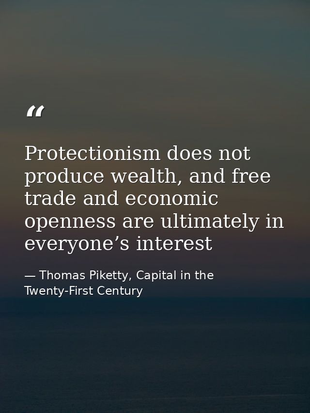 Protectionism does not produce wealth, and free trade and economic openness are ultimately in everyone’s interest — Thomas Piketty, Capital in the Twenty-First Century