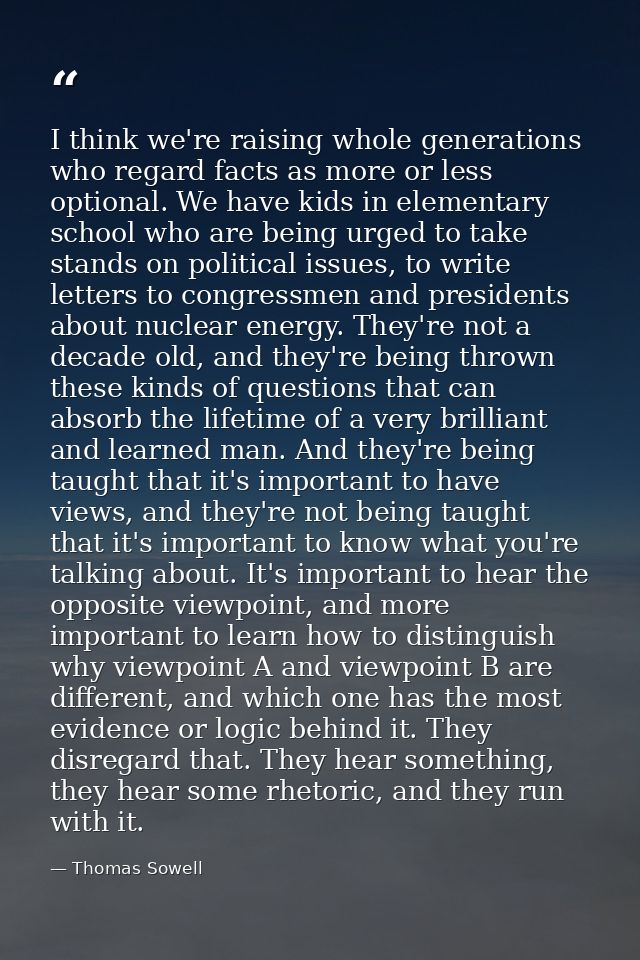 I think we're raising whole generations who regard facts as more or less optional. We have kids in elementary school who — Thomas Sowell
