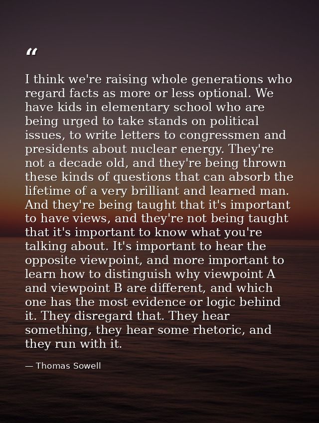 I think we're raising whole generations who regard facts as more or less optional. We have kids in elementary school who — Thomas Sowell