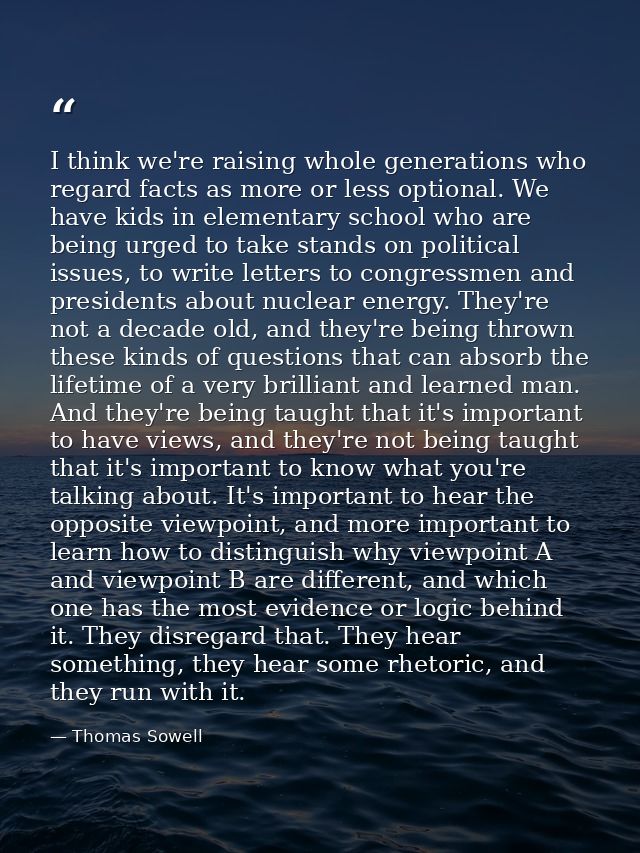 I think we're raising whole generations who regard facts as more or less optional. We have kids in elementary school who — Thomas Sowell