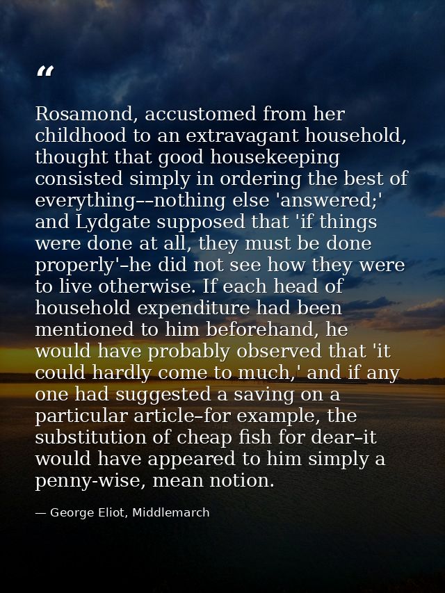 Rosamond, accustomed from her childhood to an extravagant household, thought that good housekeeping consisted simply in  — George Eliot, Middlemarch