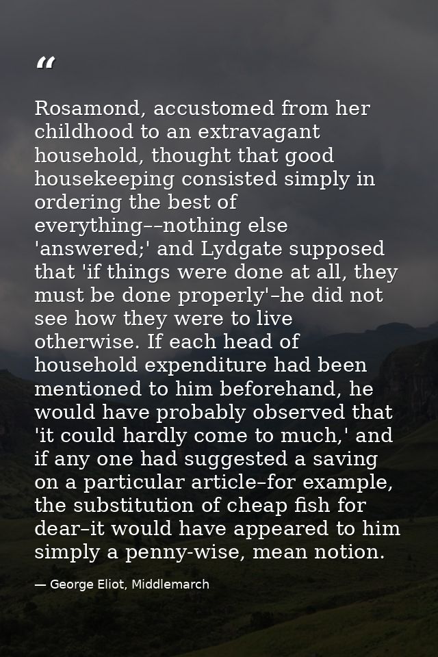 Rosamond, accustomed from her childhood to an extravagant household, thought that good housekeeping consisted simply in  — George Eliot, Middlemarch