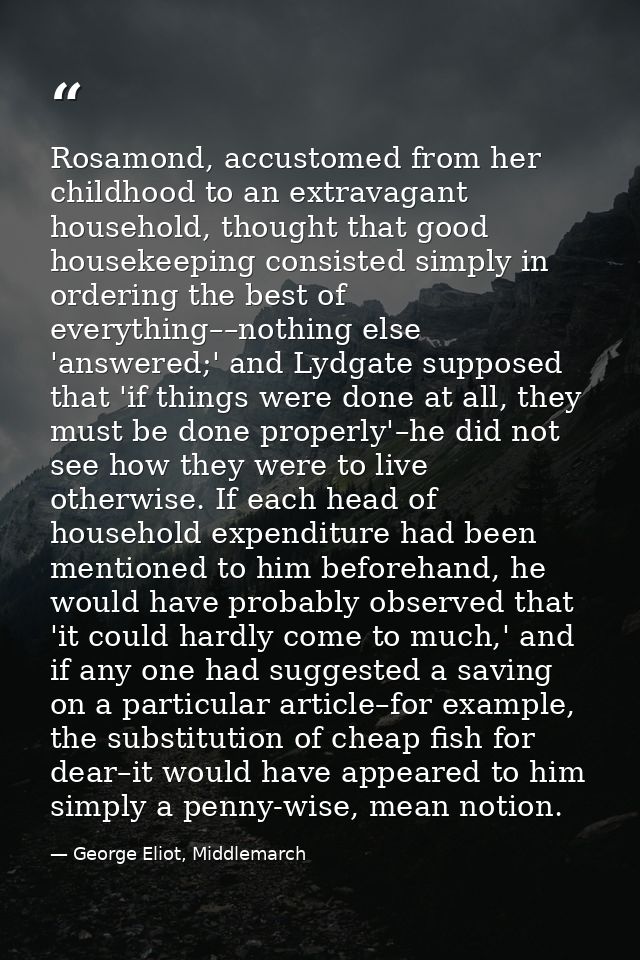 Rosamond, accustomed from her childhood to an extravagant household, thought that good housekeeping consisted simply in  — George Eliot, Middlemarch