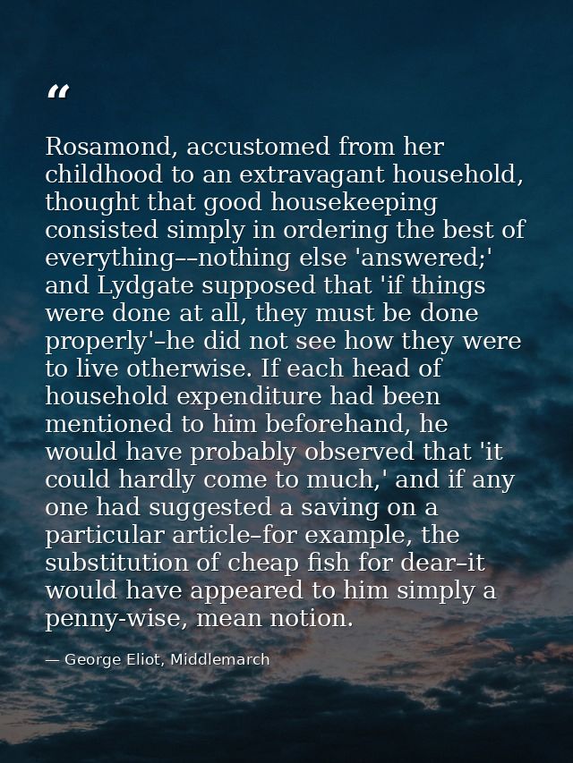 Rosamond, accustomed from her childhood to an extravagant household, thought that good housekeeping consisted simply in  — George Eliot, Middlemarch