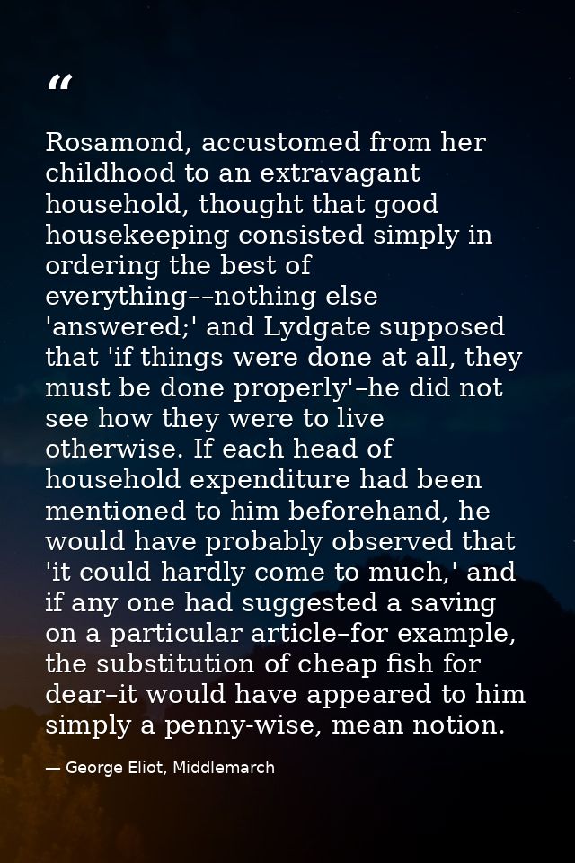 Rosamond, accustomed from her childhood to an extravagant household, thought that good housekeeping consisted simply in  — George Eliot, Middlemarch