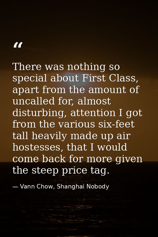 There was nothing so special about First Class, apart from the amount of uncalled for, almost disturbing, attention I go — Vann Chow, Shanghai Nobody