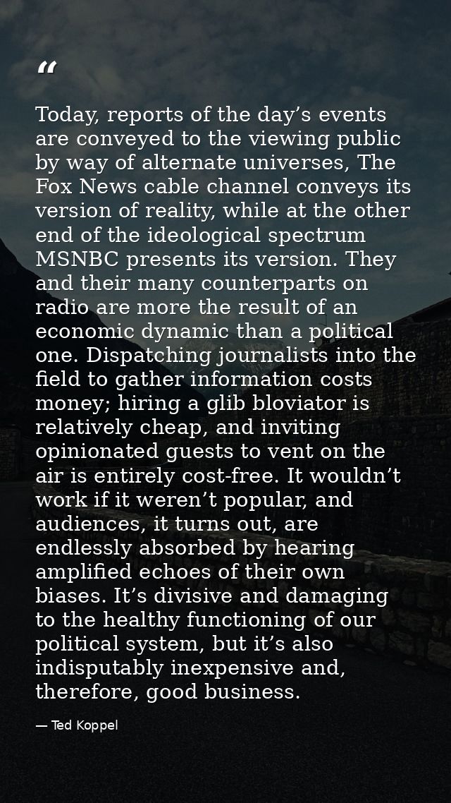 Today, reports of the day’s events are conveyed to the viewing public by way of alternate universes, The Fox News cable  — Ted Koppel
