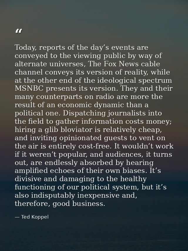 Today, reports of the day’s events are conveyed to the viewing public by way of alternate universes, The Fox News cable  — Ted Koppel