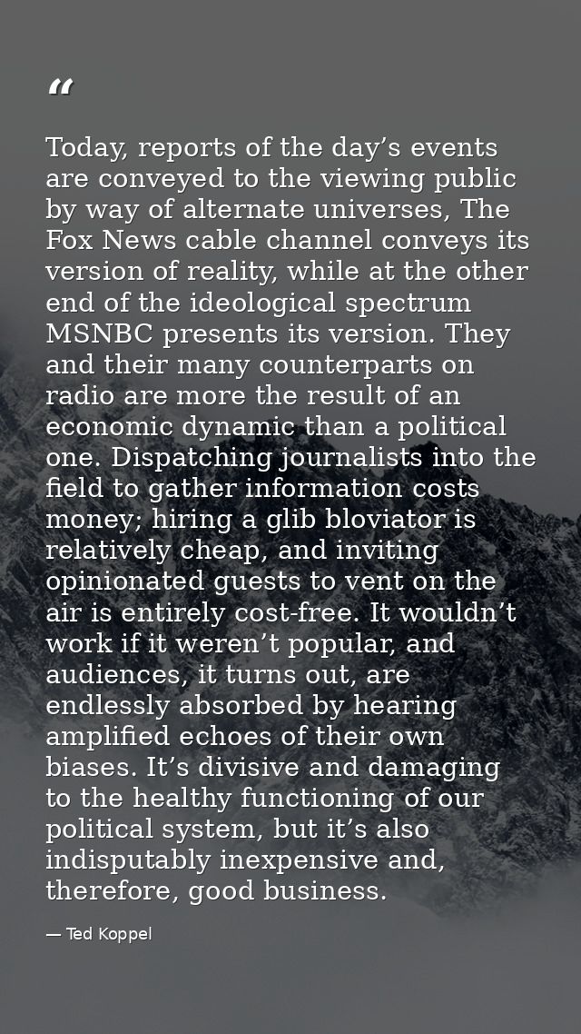 Today, reports of the day’s events are conveyed to the viewing public by way of alternate universes, The Fox News cable  — Ted Koppel