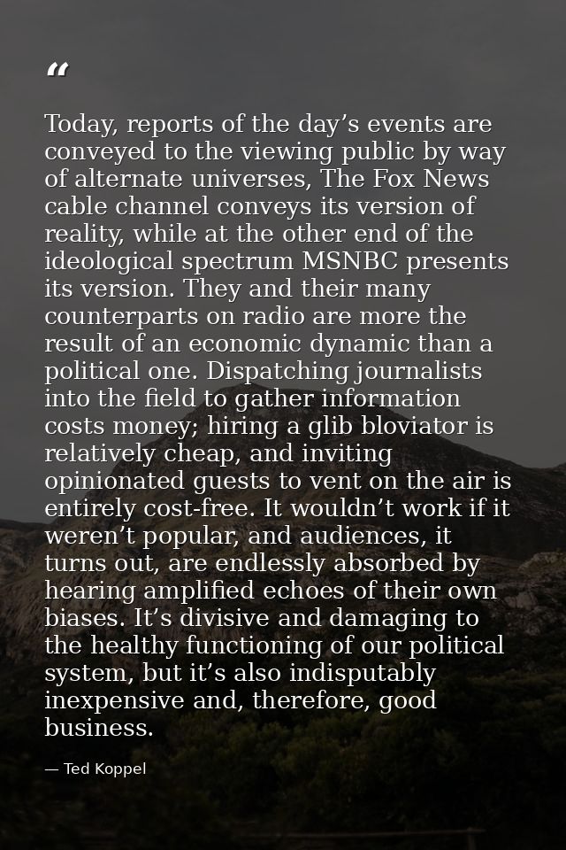 Today, reports of the day’s events are conveyed to the viewing public by way of alternate universes, The Fox News cable  — Ted Koppel
