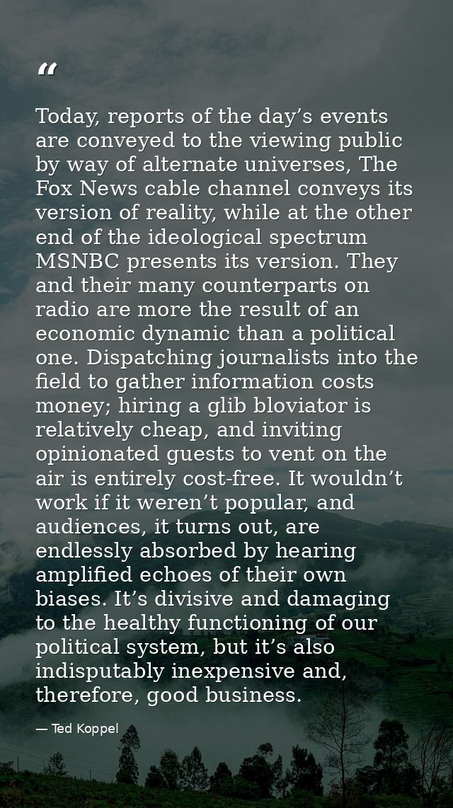 Today, reports of the day’s events are conveyed to the viewing public by way of alternate universes, The Fox News cable  — Ted Koppel