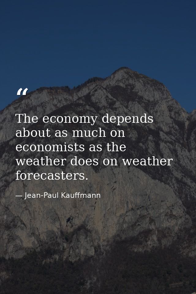 The economy depends about as much on economists as the weather does on weather forecasters. — Jean-Paul Kauffmann