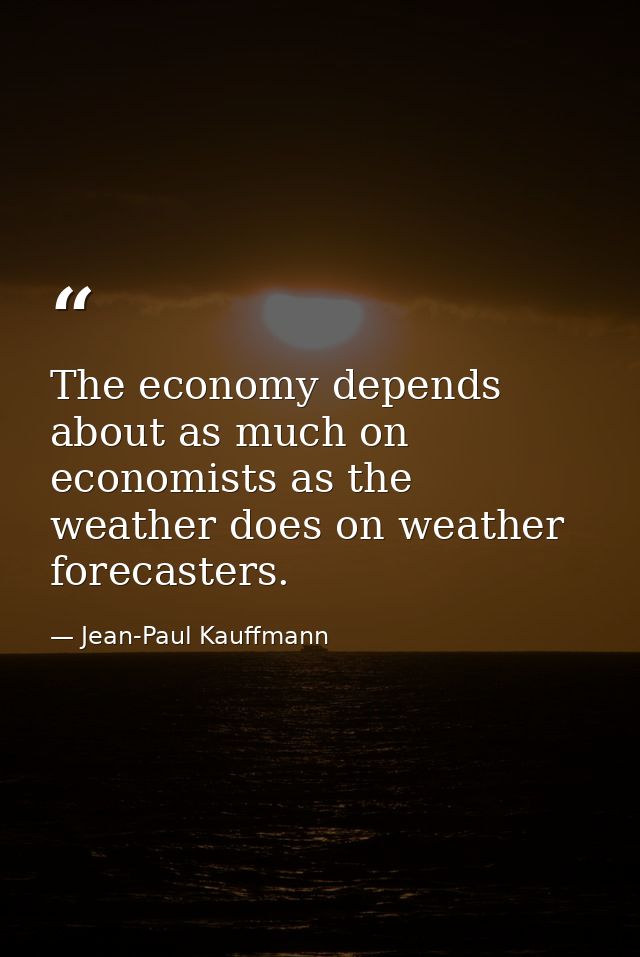 The economy depends about as much on economists as the weather does on weather forecasters. — Jean-Paul Kauffmann