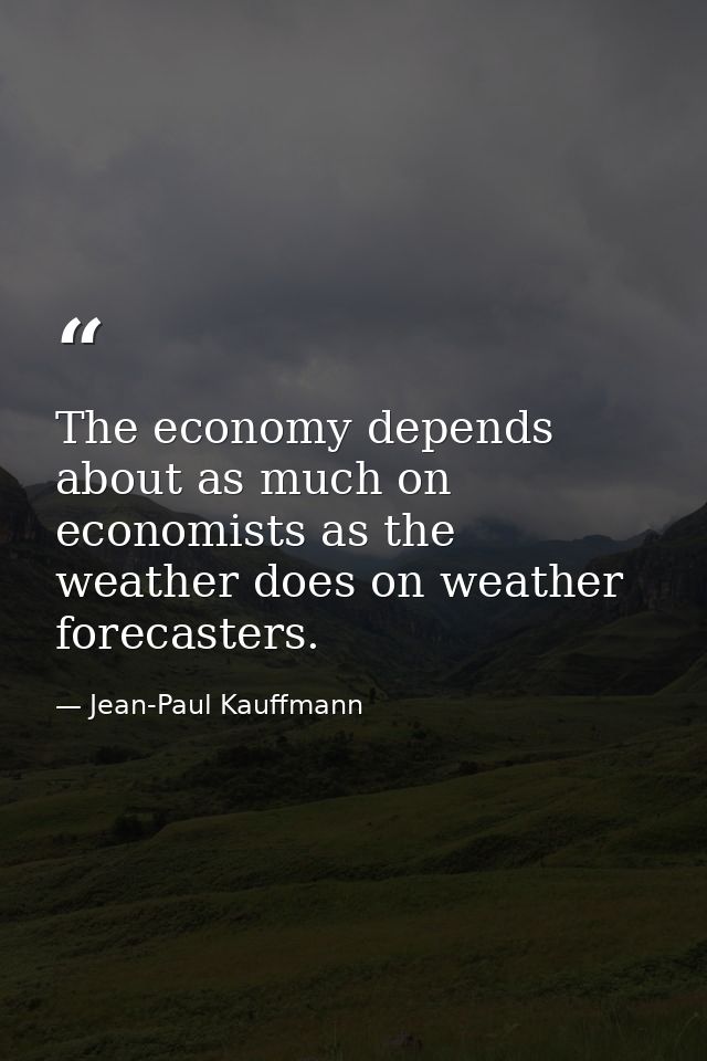 The economy depends about as much on economists as the weather does on weather forecasters. — Jean-Paul Kauffmann