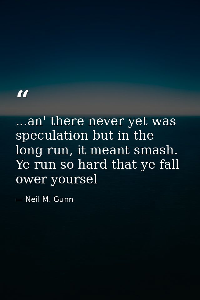 ...an' there never yet was speculation but in the long run, it meant smash. Ye run so hard that ye fall ower yoursel — Neil M. Gunn