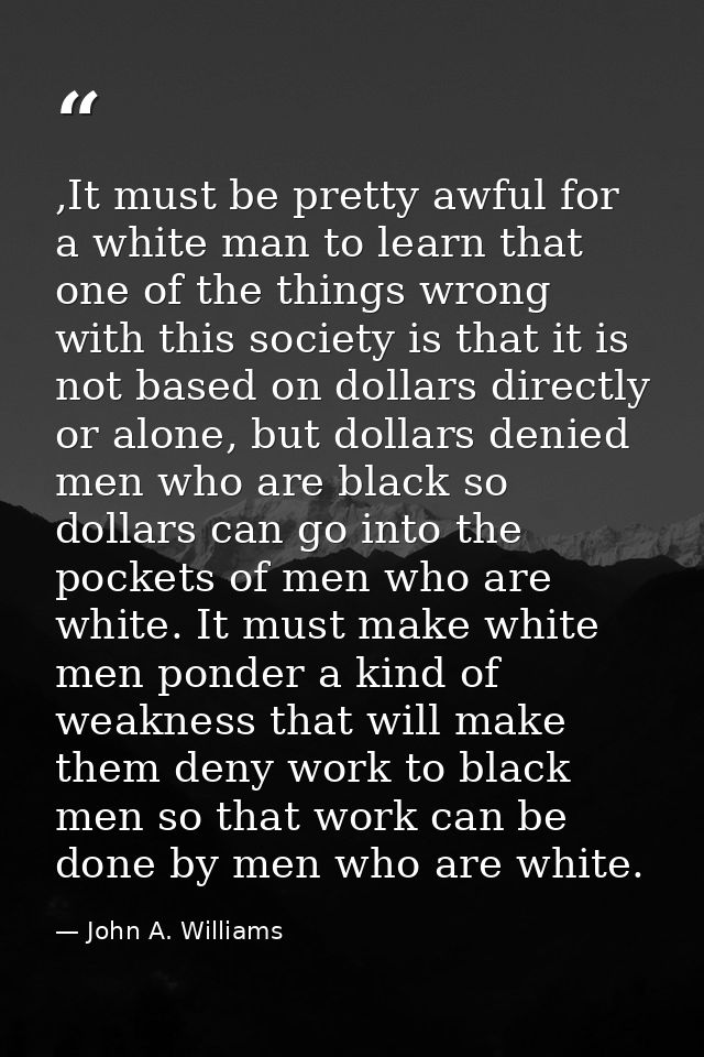 ,It must be pretty awful for a white man to learn that one of the things wrong with this society is that it is not based — John A. Williams