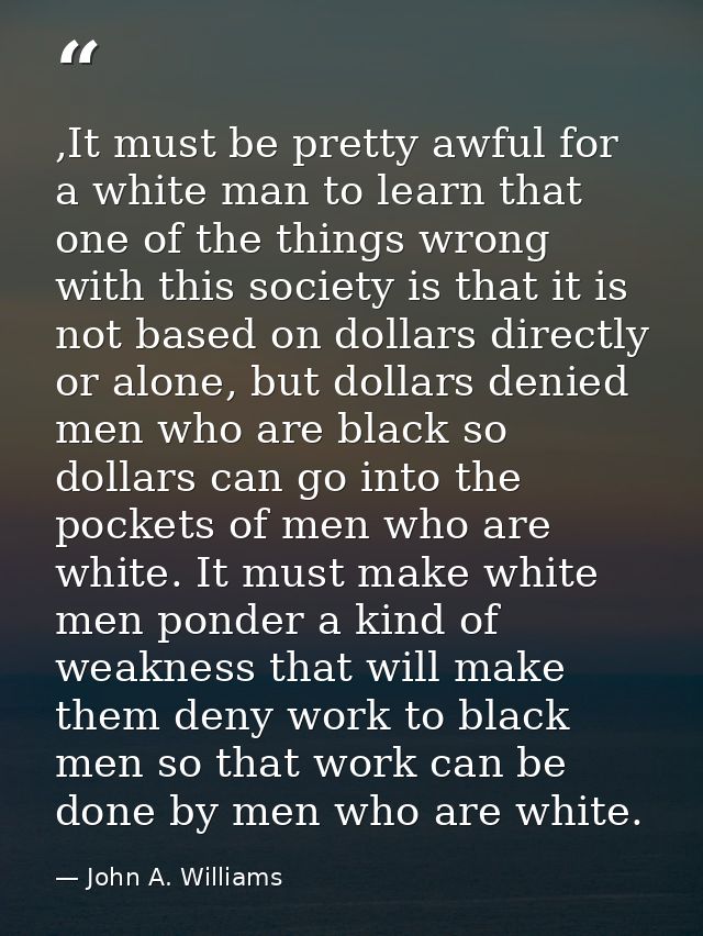 ,It must be pretty awful for a white man to learn that one of the things wrong with this society is that it is not based — John A. Williams