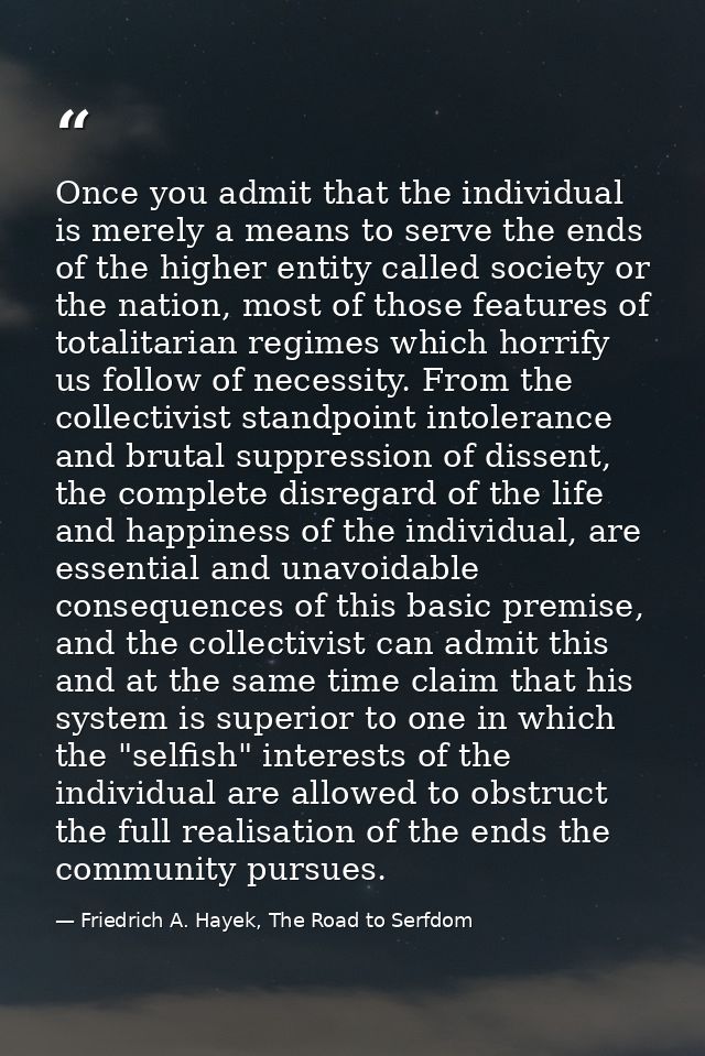 Once you admit that the individual is merely a means to serve the ends of the higher entity called society or the nation — Friedrich A. Hayek, The Road to Serfdom