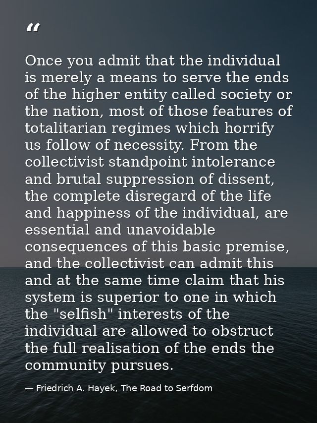 Once you admit that the individual is merely a means to serve the ends of the higher entity called society or the nation — Friedrich A. Hayek, The Road to Serfdom
