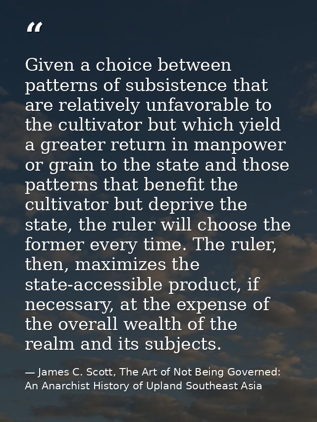 Given a choice between patterns of subsistence that are relatively unfavorable to the cultivator but which yield a great — James C. Scott, The Art of Not Being Governed: An Anarchist History of Upland Southeast Asia