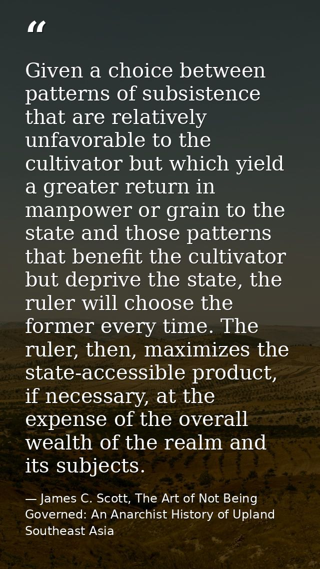 Given a choice between patterns of subsistence that are relatively unfavorable to the cultivator but which yield a great — James C. Scott, The Art of Not Being Governed: An Anarchist History of Upland Southeast Asia