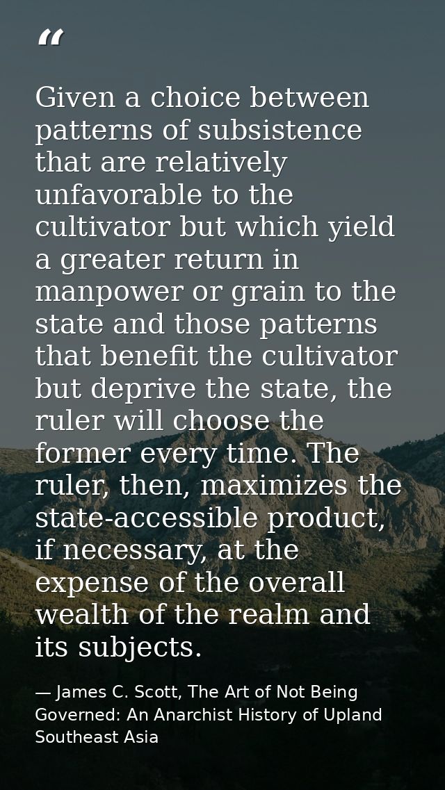 Given a choice between patterns of subsistence that are relatively unfavorable to the cultivator but which yield a great — James C. Scott, The Art of Not Being Governed: An Anarchist History of Upland Southeast Asia