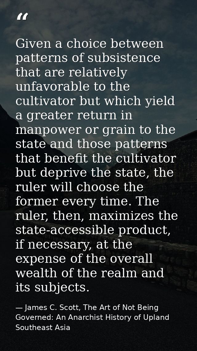 Given a choice between patterns of subsistence that are relatively unfavorable to the cultivator but which yield a great — James C. Scott, The Art of Not Being Governed: An Anarchist History of Upland Southeast Asia