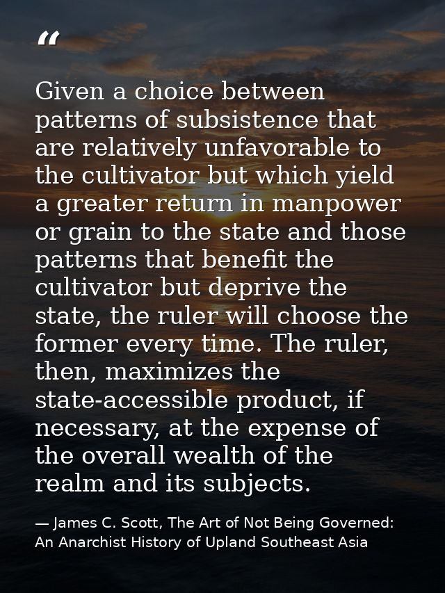 Given a choice between patterns of subsistence that are relatively unfavorable to the cultivator but which yield a great — James C. Scott, The Art of Not Being Governed: An Anarchist History of Upland Southeast Asia