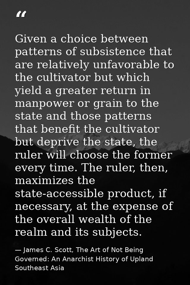 Given a choice between patterns of subsistence that are relatively unfavorable to the cultivator but which yield a great — James C. Scott, The Art of Not Being Governed: An Anarchist History of Upland Southeast Asia