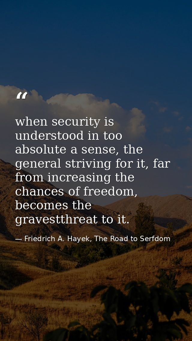 when security is understood in too absolute a sense, the general striving for it, far from increasing the chances of fre — Friedrich A. Hayek, The Road to Serfdom