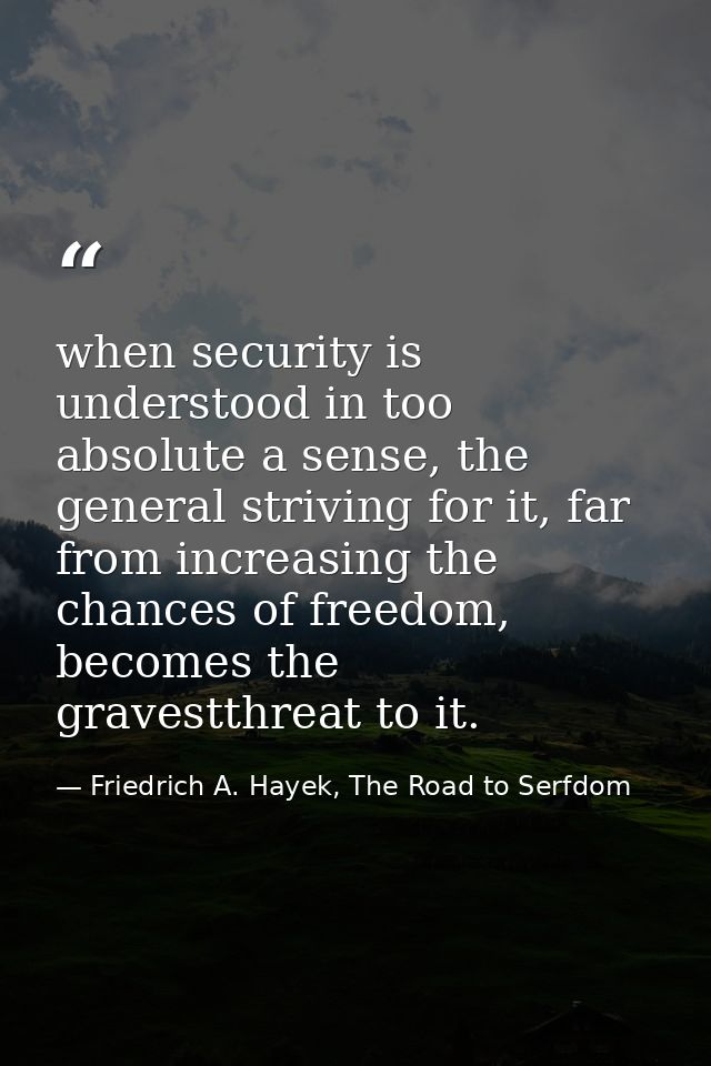 when security is understood in too absolute a sense, the general striving for it, far from increasing the chances of fre — Friedrich A. Hayek, The Road to Serfdom