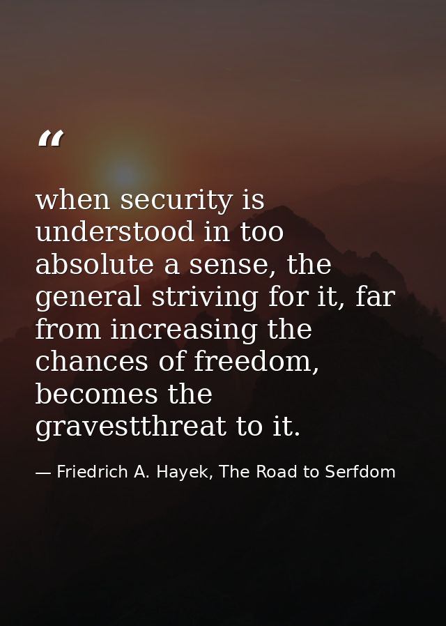 when security is understood in too absolute a sense, the general striving for it, far from increasing the chances of fre — Friedrich A. Hayek, The Road to Serfdom