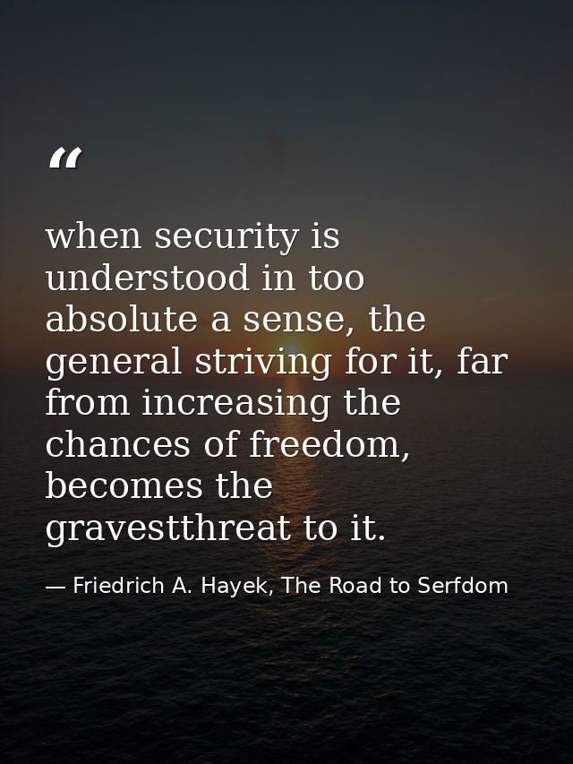 when security is understood in too absolute a sense, the general striving for it, far from increasing the chances of fre — Friedrich A. Hayek, The Road to Serfdom