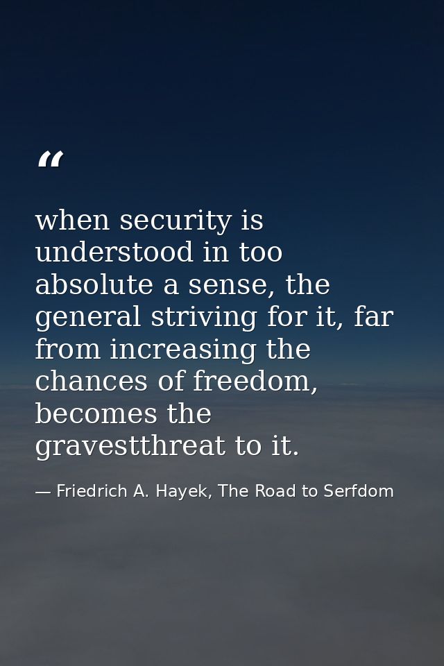 when security is understood in too absolute a sense, the general striving for it, far from increasing the chances of fre — Friedrich A. Hayek, The Road to Serfdom