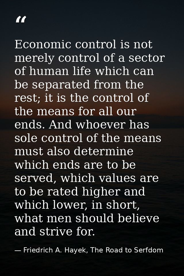 Economic control is not merely control of a sector of human life which can be separated from the rest; it is the control — Friedrich A. Hayek, The Road to Serfdom