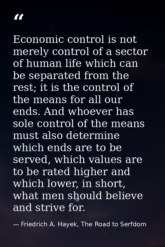 Economic control is not merely control of a sector of human life which can be separated from the rest; it is the control — Friedrich A. Hayek, The Road to Serfdom