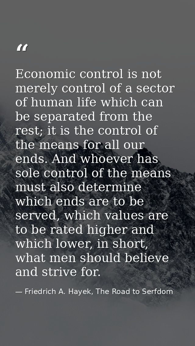 Economic control is not merely control of a sector of human life which can be separated from the rest; it is the control — Friedrich A. Hayek, The Road to Serfdom