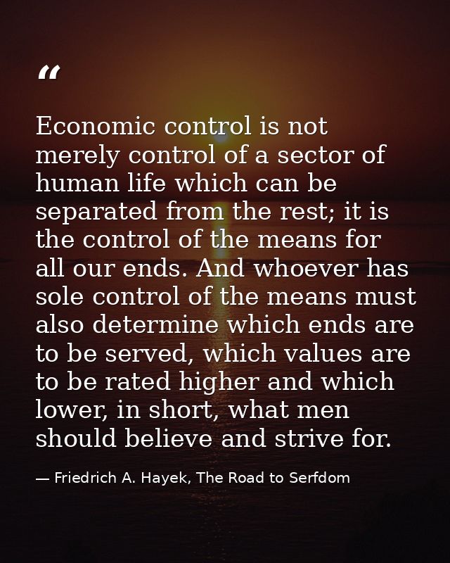 Economic control is not merely control of a sector of human life which can be separated from the rest; it is the control — Friedrich A. Hayek, The Road to Serfdom